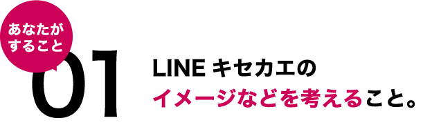 1.LINEキセカエのイメージなどを考えること。